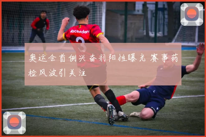 奥运会首例兴奋剂阳性曝光 赛事药检风波引关注