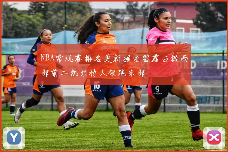 NBA常规赛排名更新掘金雷霆占据西部前二凯尔特人领跑东部