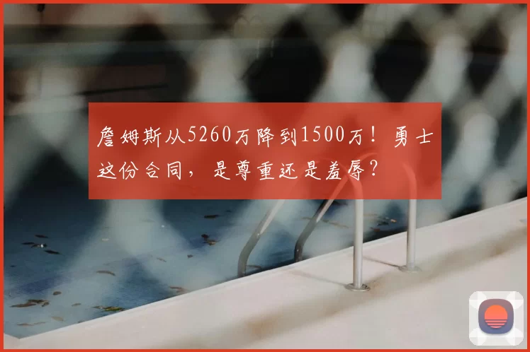 詹姆斯从5260万降到1500万!勇士这份合同,是尊重还是羞辱?