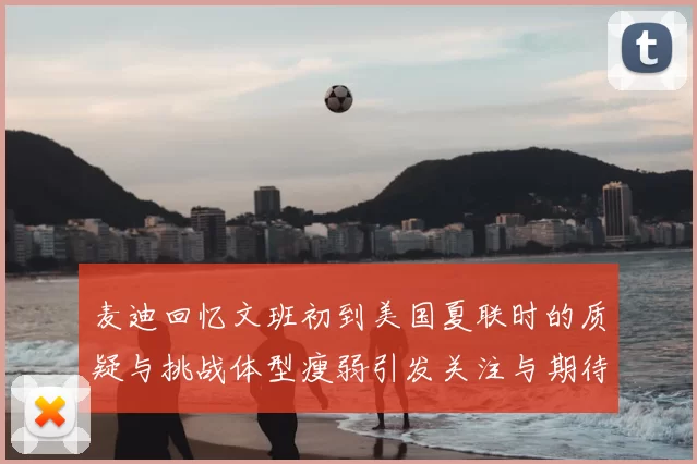 麦迪回忆文班初到美国夏联时的质疑与挑战体型瘦弱引发关注与期待