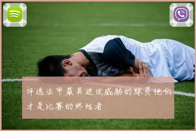 评选法甲最具进攻威胁的球员他们才是比赛的终结者
