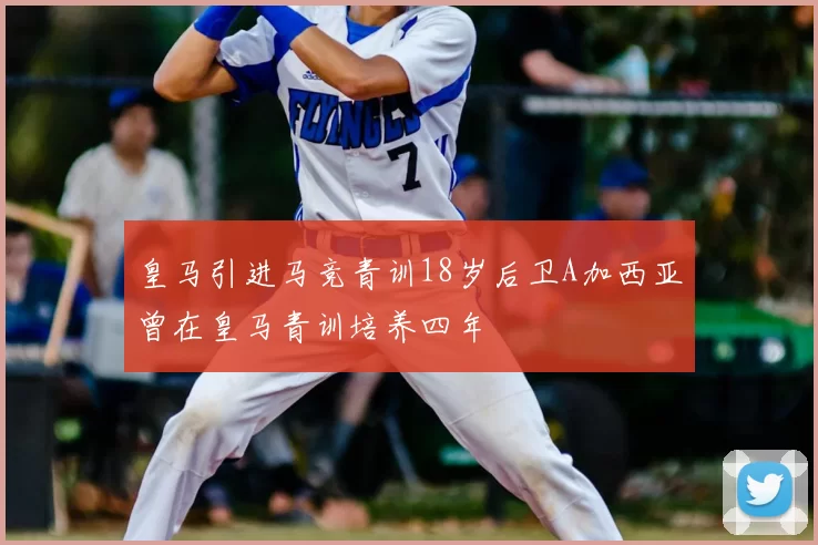皇马引进马竞青训18岁后卫A加西亚曾在皇马青训培养四年