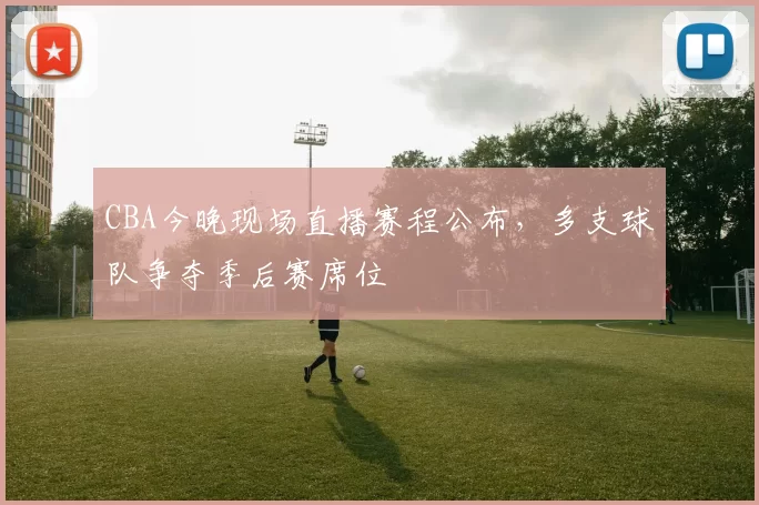 CBA今晚现场直播赛程公布，多支球队争夺季后赛席位