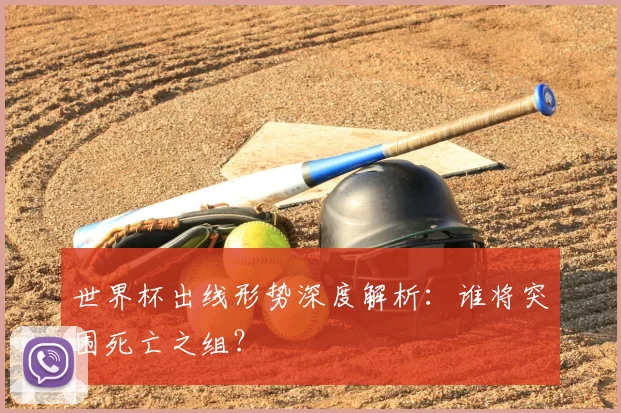 世界杯出线形势深度解析：谁将突围死亡之组？