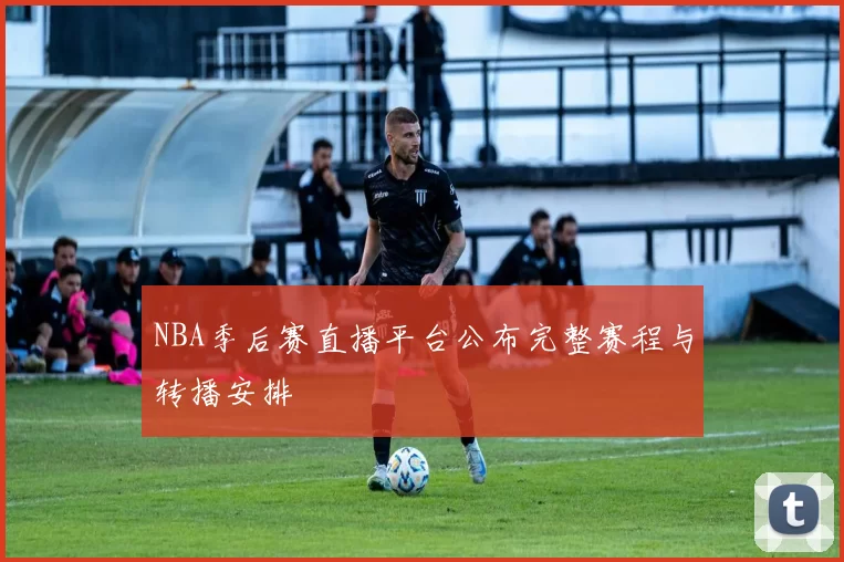 NBA季后赛直播平台公布完整赛程与转播安排