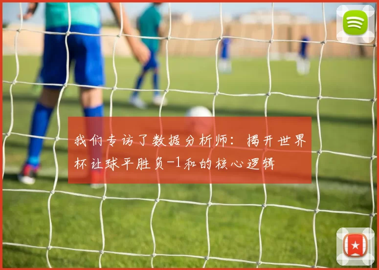 我们专访了数据分析师：揭开世界杯让球平胜负-1和的核心逻辑