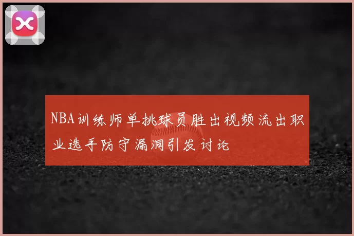 NBA训练师单挑球员胜出视频流出职业选手防守漏洞引发讨论