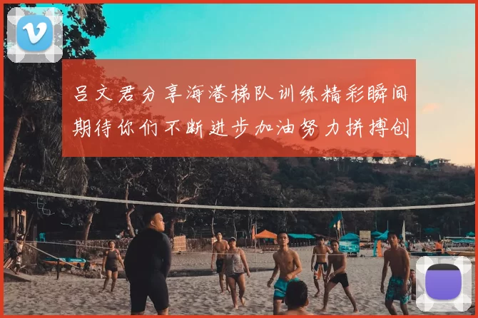吕文君分享海港梯队训练精彩瞬间期待你们不断进步加油努力拼搏创造辉煌