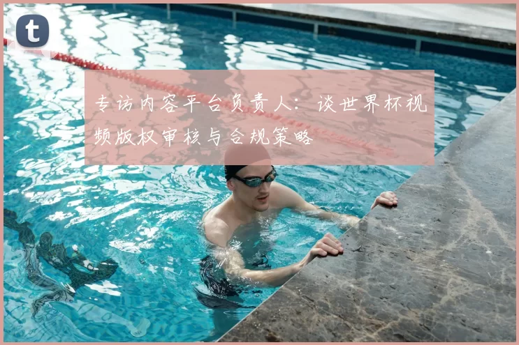 专访内容平台负责人：谈世界杯视频版权审核与合规策略