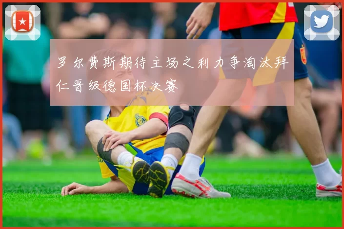 罗尔费斯期待主场之利力争淘汰拜仁晋级德国杯决赛