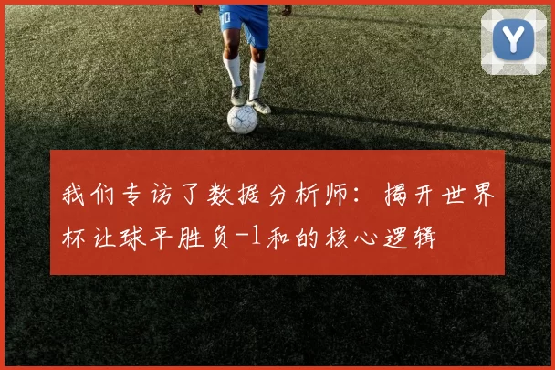 我们专访了数据分析师：揭开世界杯让球平胜负-1和的核心逻辑