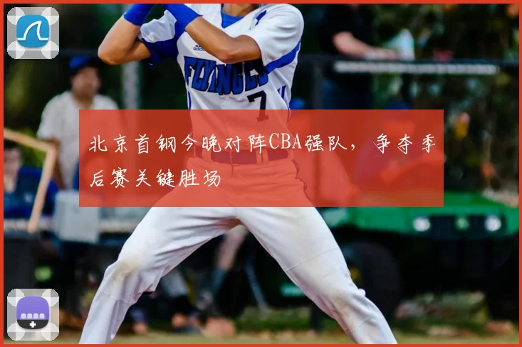 北京首钢今晚对阵CBA强队，争夺季后赛关键胜场