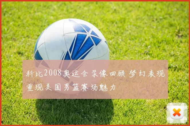 科比2008奥运会录像回顾 梦幻表现重现美国男篮赛场魅力