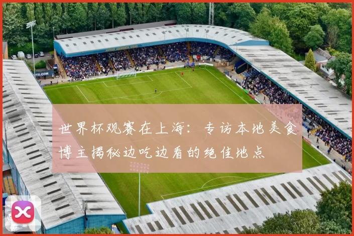 世界杯观赛在上海：专访本地美食博主揭秘边吃边看的绝佳地点