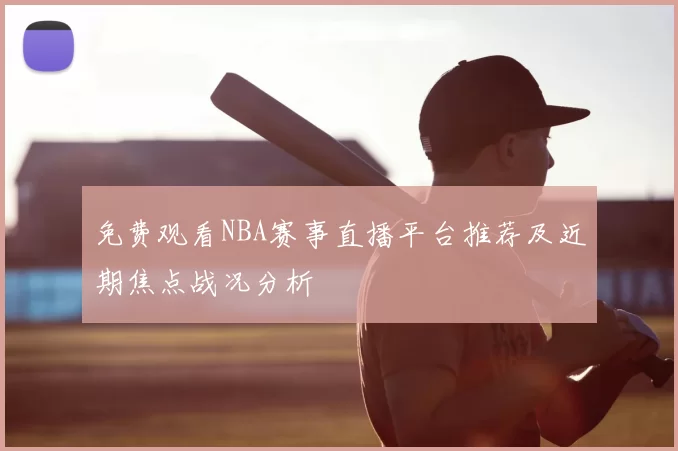 免费观看NBA赛事直播平台推荐及近期焦点战况分析