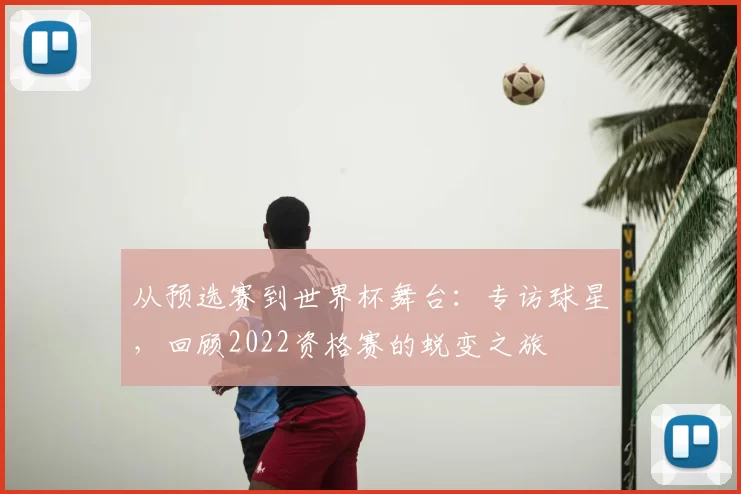 从预选赛到世界杯舞台：专访球星，回顾2022资格赛的蜕变之旅