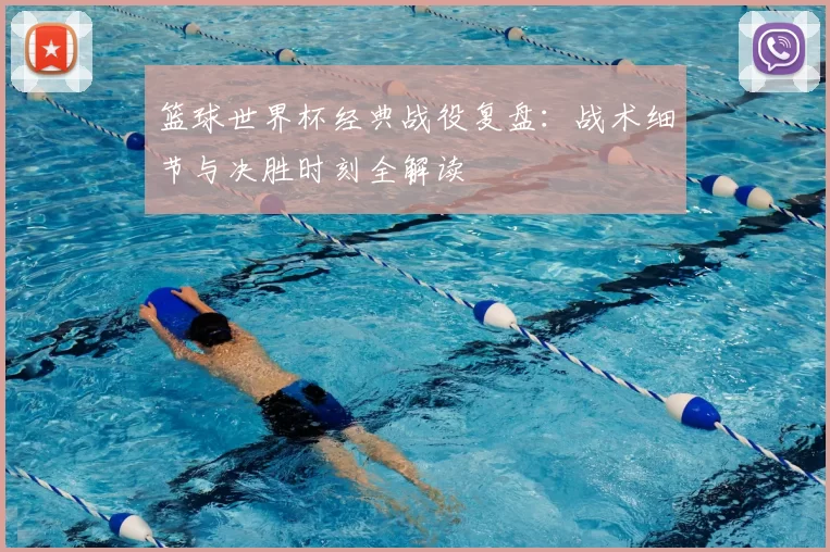 篮球世界杯经典战役复盘:战术细节与决胜时刻全解读
