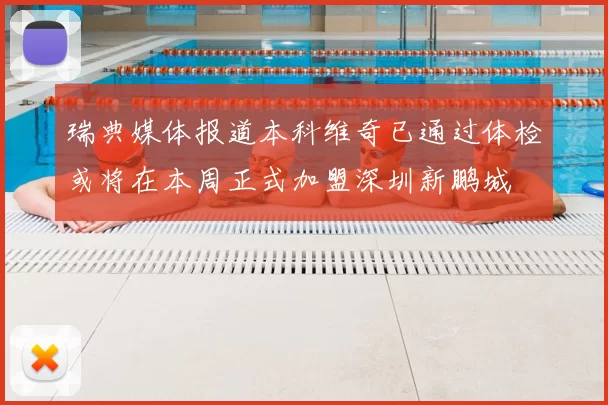 瑞典媒体报道本科维奇已通过体检或将在本周正式加盟深圳新鹏城