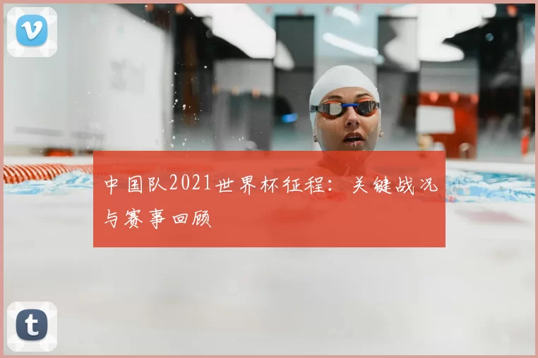 中国队2021世界杯征程：关键战况与赛事回顾
