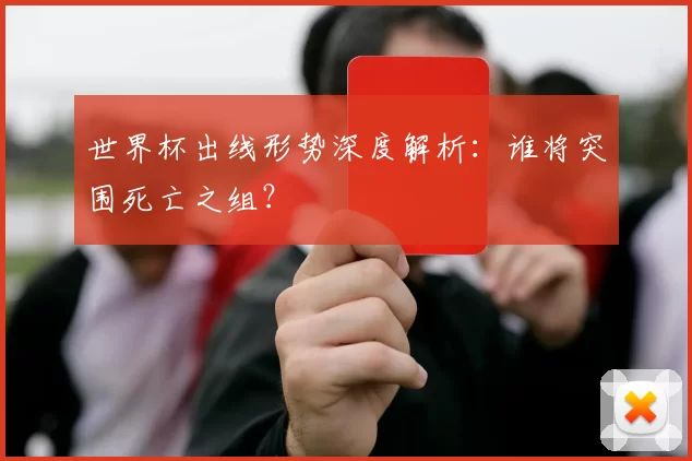 世界杯出线形势深度解析:谁将突围死亡之组?