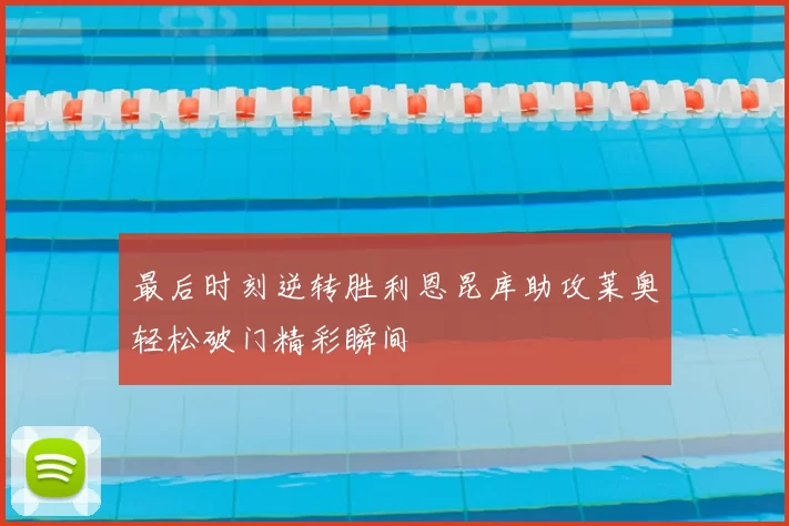 最后时刻逆转胜利恩昆库助攻莱奥轻松破门精彩瞬间