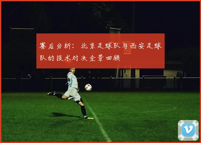 赛后分析：北京足球队与西安足球队的技术对决全景回顾