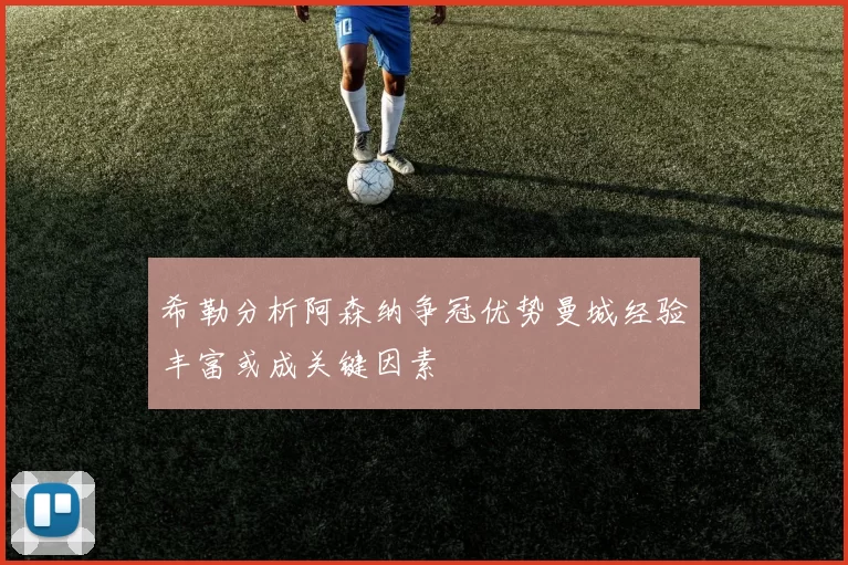 希勒分析阿森纳争冠优势曼城经验丰富或成关键因素