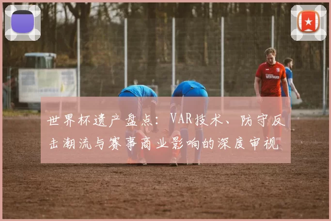 世界杯遗产盘点:VAR技术、防守反击潮流与赛事商业影响的深度审视