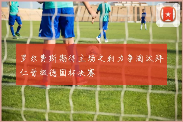罗尔费斯期待主场之利力争淘汰拜仁晋级德国杯决赛