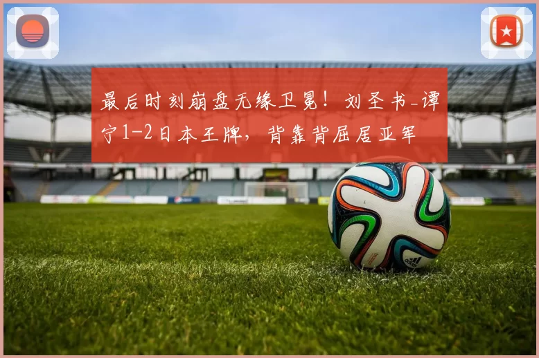 最后时刻崩盘无缘卫冕!刘圣书_谭宁1-2日本王牌,背靠背屈居亚军