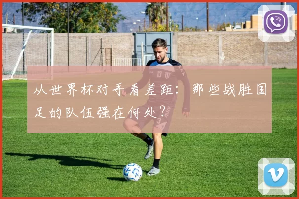 从世界杯对手看差距:那些战胜国足的队伍强在何处?