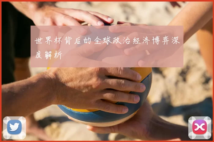 世界杯背后的全球政治经济博弈深度解析