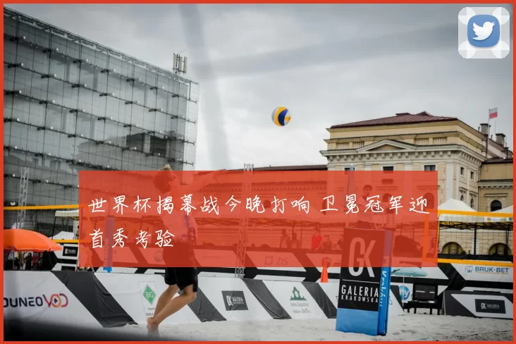 世界杯揭幕战今晚打响 卫冕冠军迎首秀考验