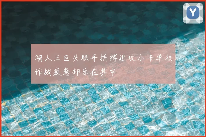 湖人三巨头联手拼搏进攻小卡单核作战疲惫却乐在其中