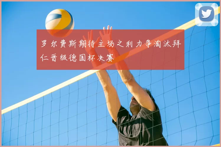 罗尔费斯期待主场之利力争淘汰拜仁晋级德国杯决赛