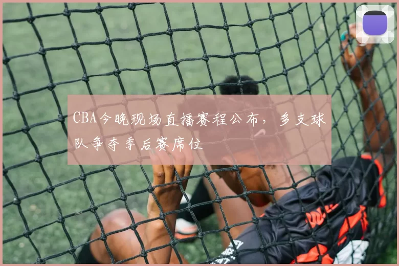 CBA今晚现场直播赛程公布,多支球队争夺季后赛席位