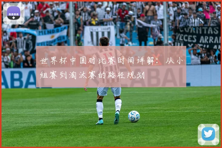 世界杯中国对比赛时间详解：从小组赛到淘汰赛的路径规划