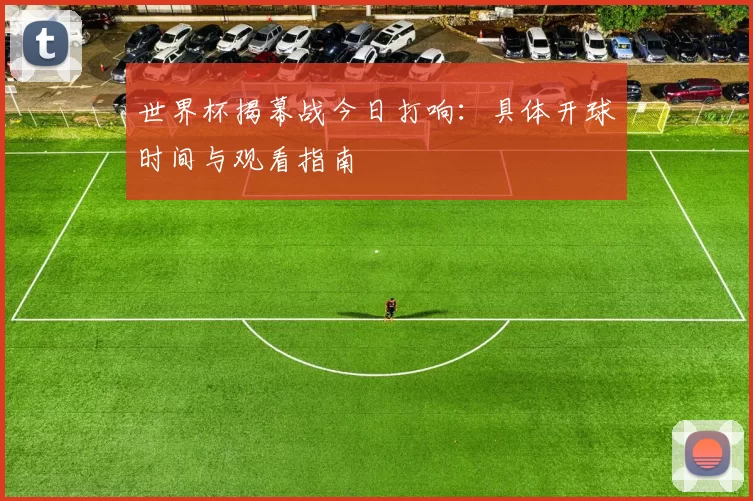 世界杯揭幕战今日打响：具体开球时间与观看指南