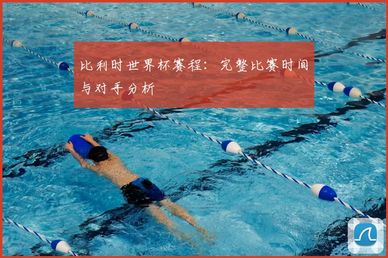 比利时世界杯赛程:完整比赛时间与对手分析