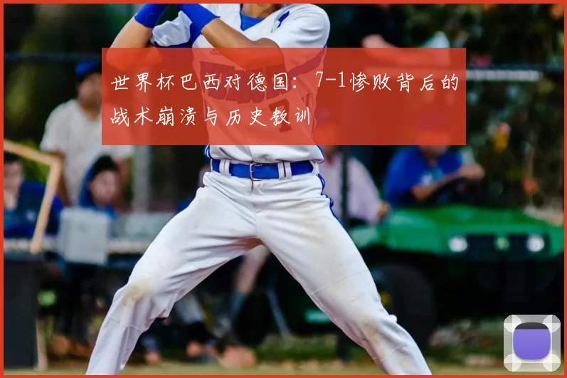 世界杯巴西对德国:7-1惨败背后的战术崩溃与历史教训
