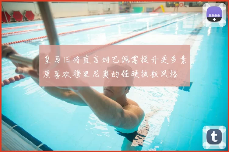 皇马旧将直言姆巴佩需提升更多素质喜欢穆里尼奥的强硬执教风格