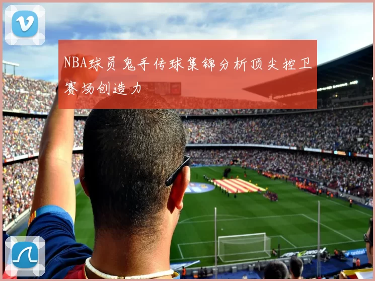 NBA球员鬼手传球集锦分析顶尖控卫赛场创造力