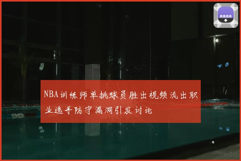NBA训练师单挑球员胜出视频流出职业选手防守漏洞引发讨论